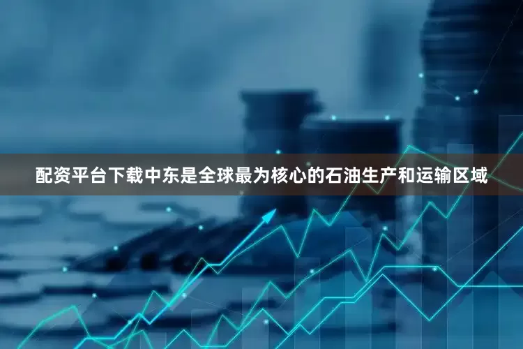 配资平台下载中东是全球最为核心的石油生产和运输区域