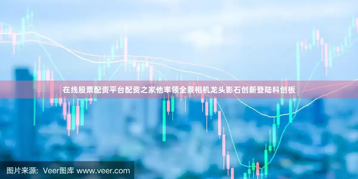 在线股票配资平台配资之家他率领全景相机龙头影石创新登陆科创板