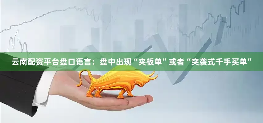 云南配资平台盘口语言:盘中出现“夹板单”或者“突袭式千手买单”