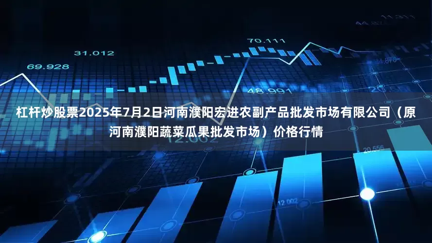 杠杆炒股票2025年7月2日河南濮阳宏进农副产品批发市场有限公司(原河南濮阳蔬菜瓜果批发市场)价格行情