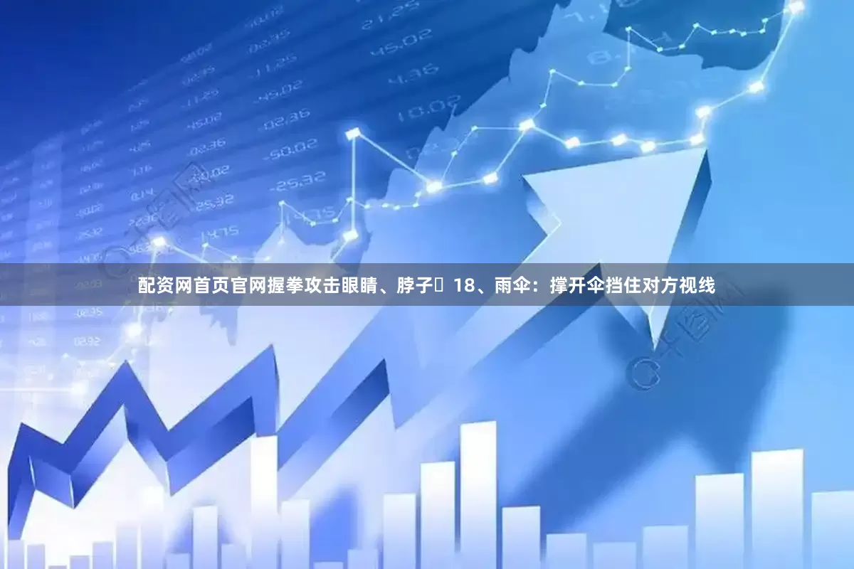 配资网首页官网握拳攻击眼睛、脖子​18、雨伞：撑开伞挡住对方视线