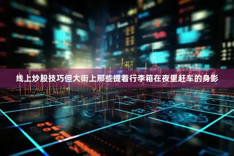 线上炒股技巧但大街上那些提着行李箱在夜里赶车的身影