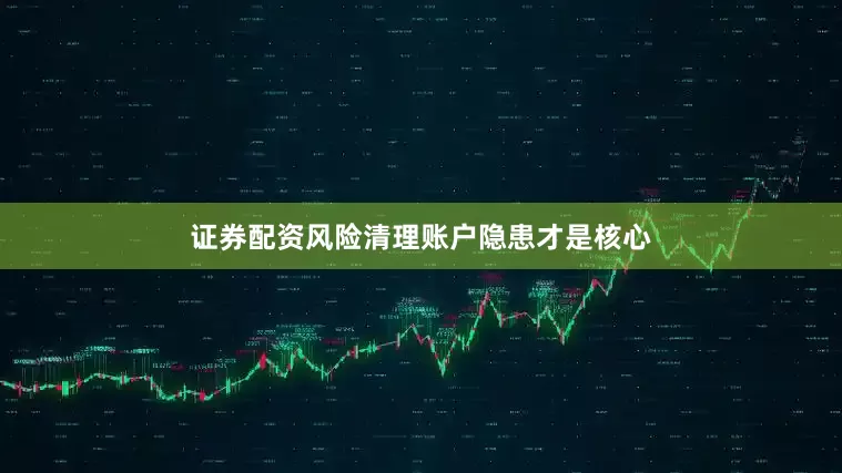 证券配资风险清理账户隐患才是核心
