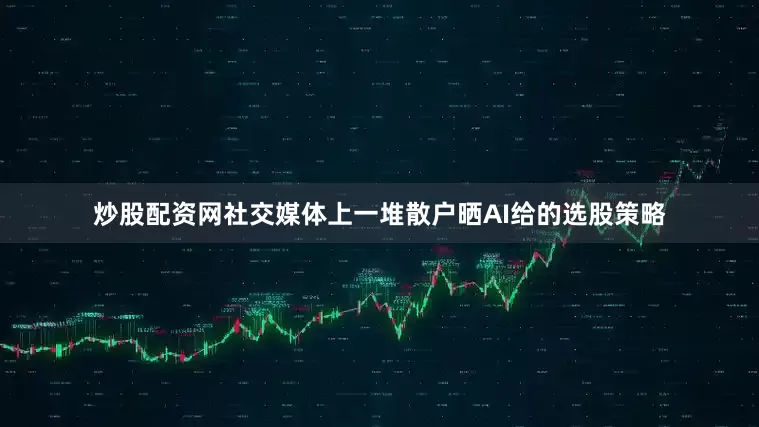 炒股配资网社交媒体上一堆散户晒AI给的选股策略