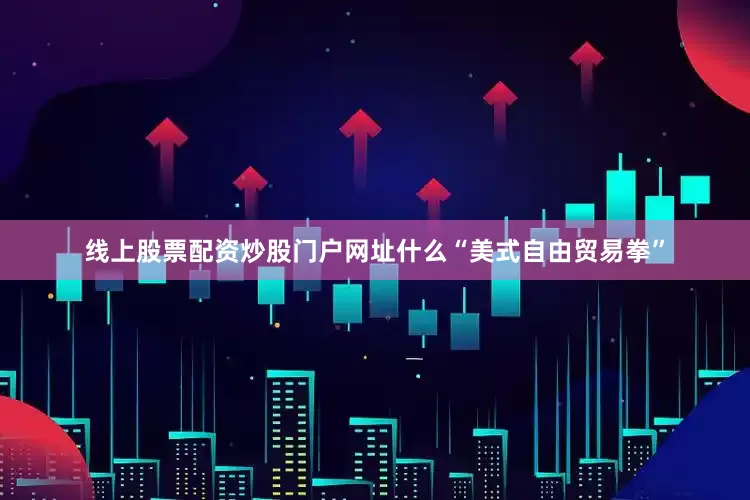 线上股票配资炒股门户网址什么“美式自由贸易拳”