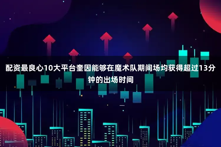 配资最良心10大平台奎因能够在魔术队期间场均获得超过13分钟的出场时间