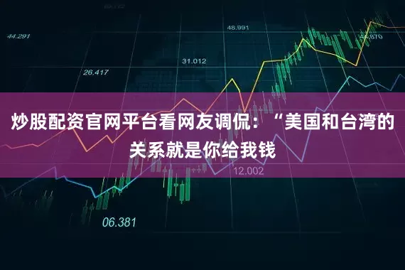 炒股配资官网平台看网友调侃：“美国和台湾的关系就是你给我钱