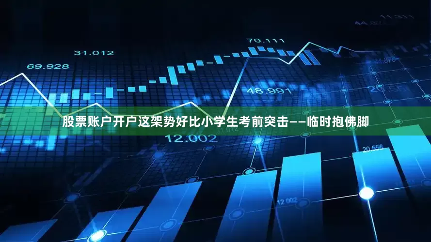 股票账户开户这架势好比小学生考前突击——临时抱佛脚