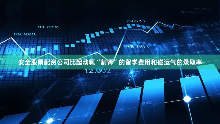 安全股票配资公司比起动辄“割肾”的留学费用和碰运气的录取率