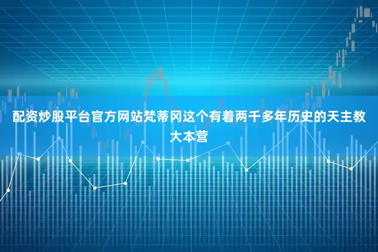 配资炒股平台官方网站梵蒂冈这个有着两千多年历史的天主教大本营