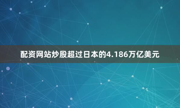 配资网站炒股超过日本的4.186万亿美元