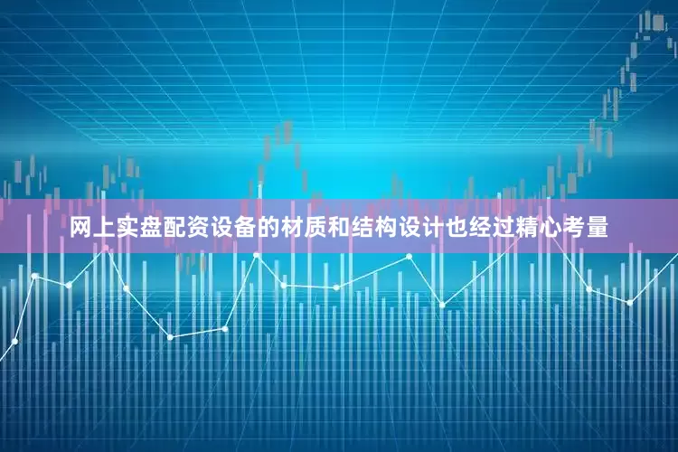 网上实盘配资设备的材质和结构设计也经过精心考量