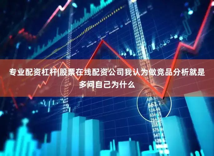 专业配资杠杆|股票在线配资公司我认为做竞品分析就是多问自己为什么