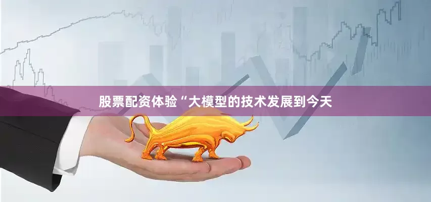 股票配资体验“大模型的技术发展到今天