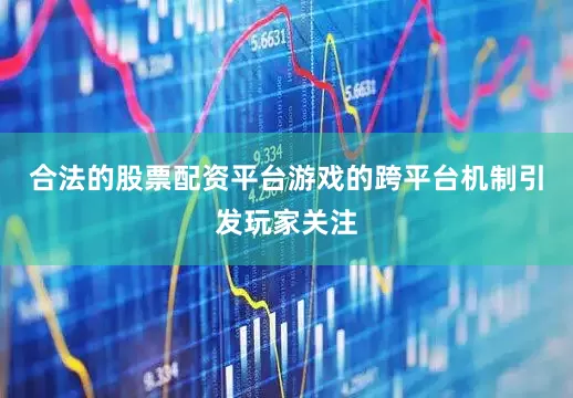 合法的股票配资平台游戏的跨平台机制引发玩家关注