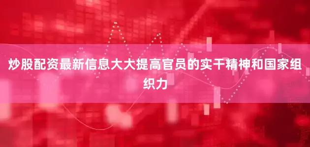 炒股配资最新信息大大提高官员的实干精神和国家组织力