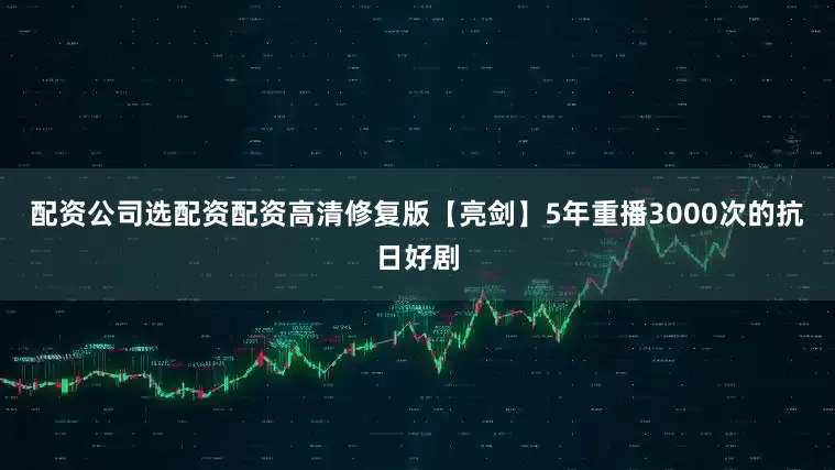 配资公司选配资配资高清修复版【亮剑】5年重播3000次的抗日好剧