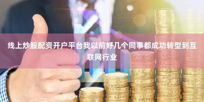 线上炒股配资开户平台我以前好几个同事都成功转型到互联网行业