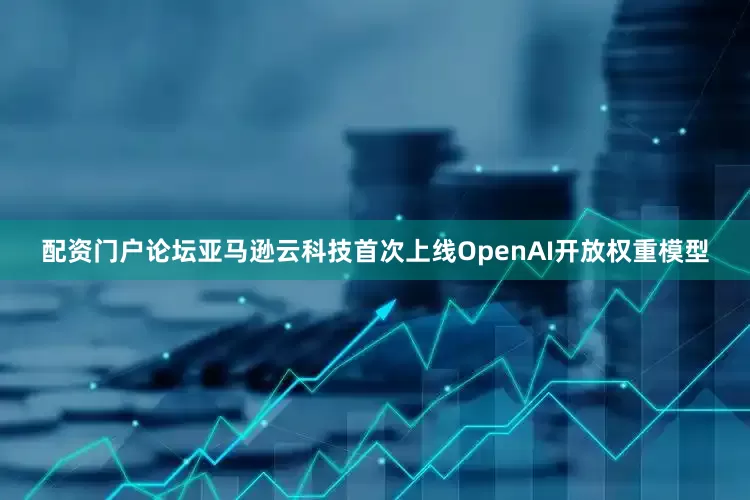 配资门户论坛亚马逊云科技首次上线OpenAI开放权重模型