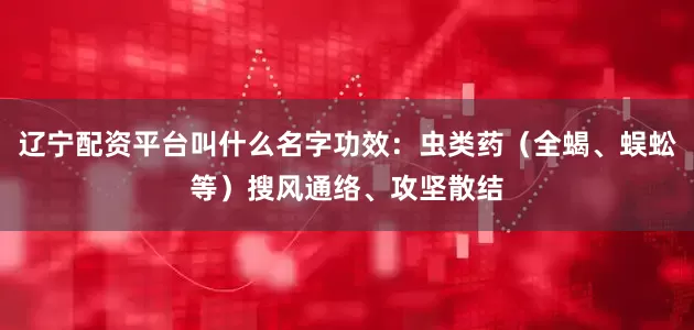 辽宁配资平台叫什么名字功效：虫类药（全蝎、蜈蚣等）搜风通络、攻坚散结