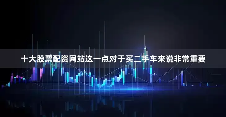 十大股票配资网站这一点对于买二手车来说非常重要