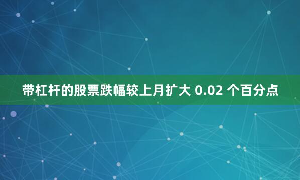 带杠杆的股票跌幅较上月扩大 0.02 个百分点