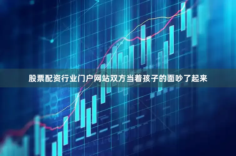 股票配资行业门户网站双方当着孩子的面吵了起来