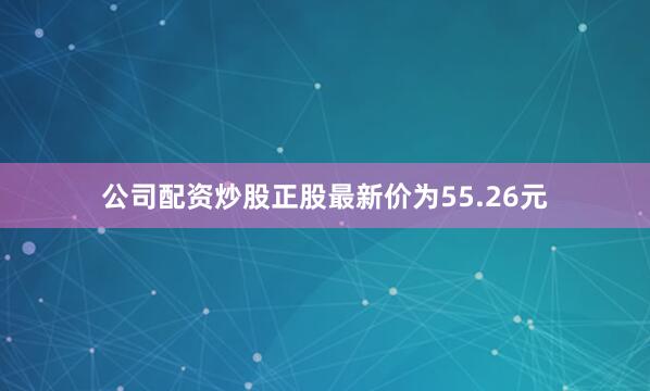 公司配资炒股正股最新价为55.26元