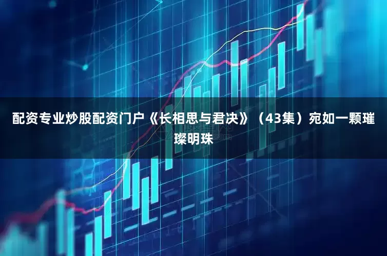 配资专业炒股配资门户《长相思与君决》（43集）宛如一颗璀璨明珠