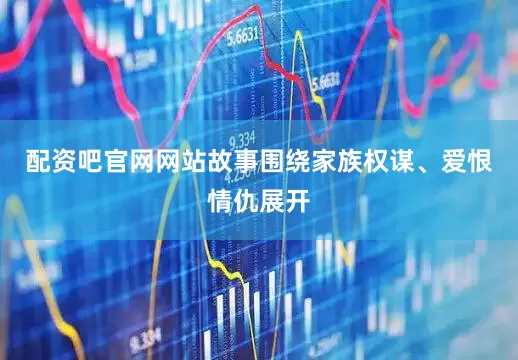 配资吧官网网站故事围绕家族权谋、爱恨情仇展开