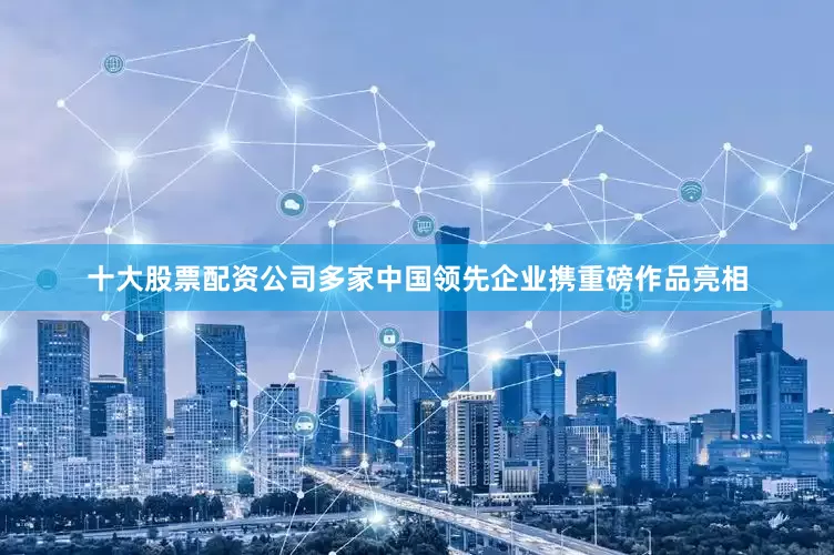 十大股票配资公司多家中国领先企业携重磅作品亮相