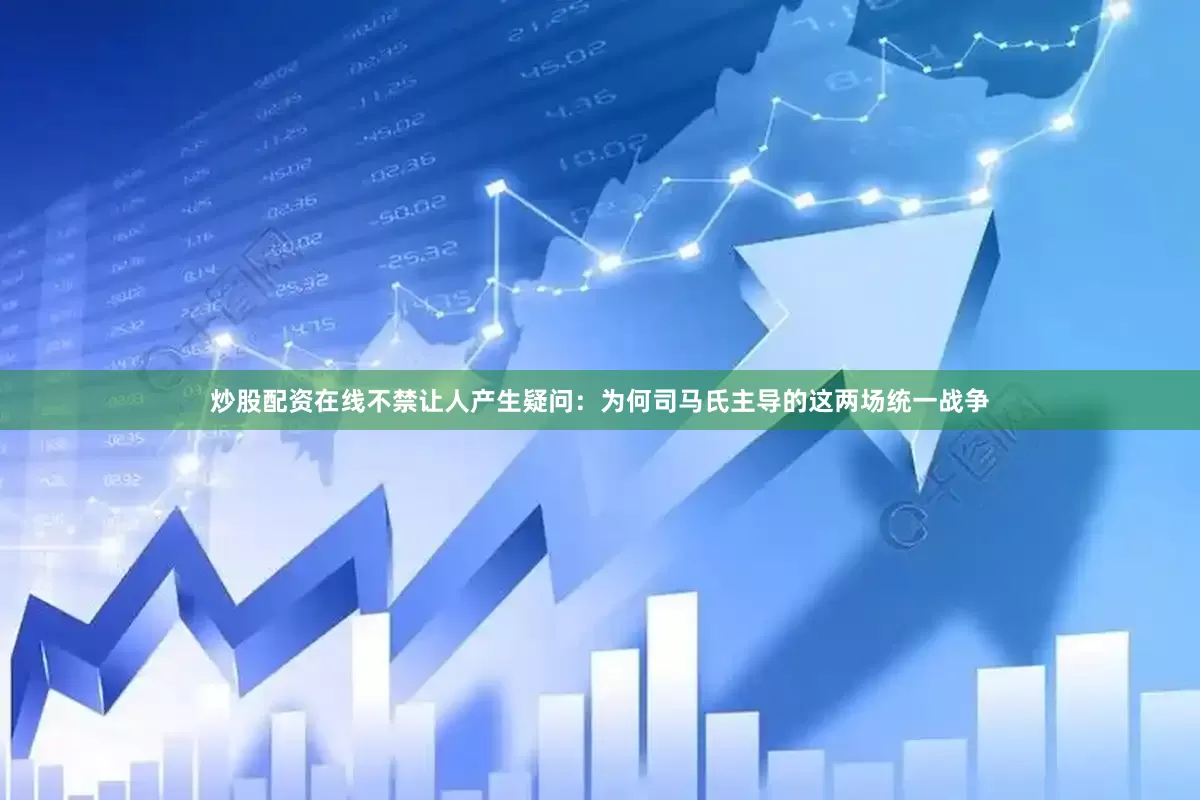 炒股配资在线不禁让人产生疑问：为何司马氏主导的这两场统一战争