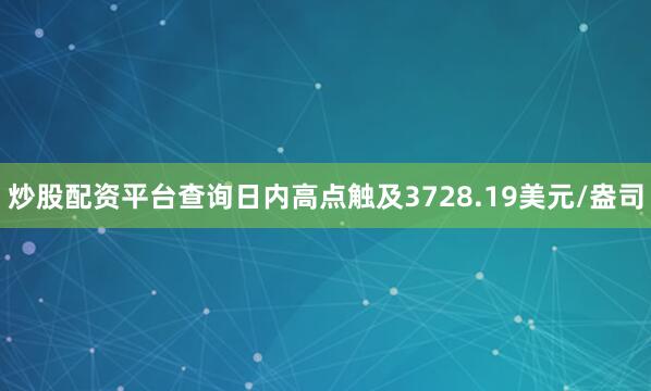 炒股配资平台查询日内高点触及3728.19美元/盎司