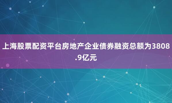 上海股票配资平台房地产企业债券融资总额为3808.9亿元