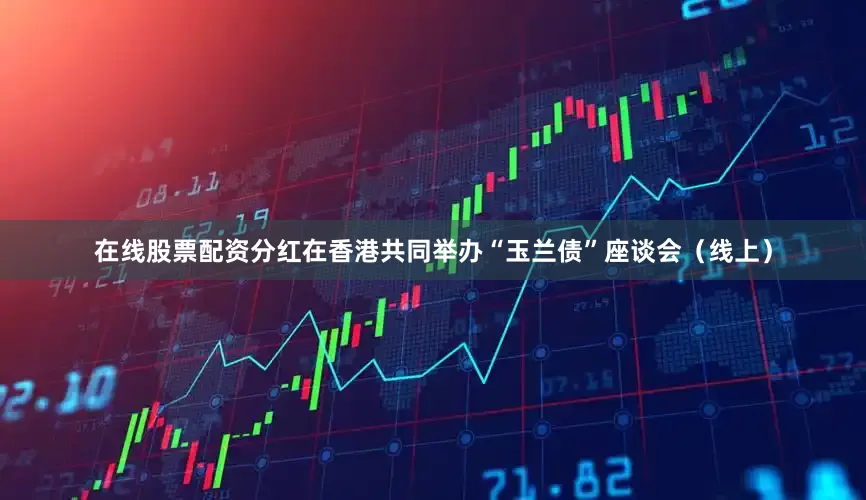 在线股票配资分红在香港共同举办“玉兰债”座谈会（线上）
